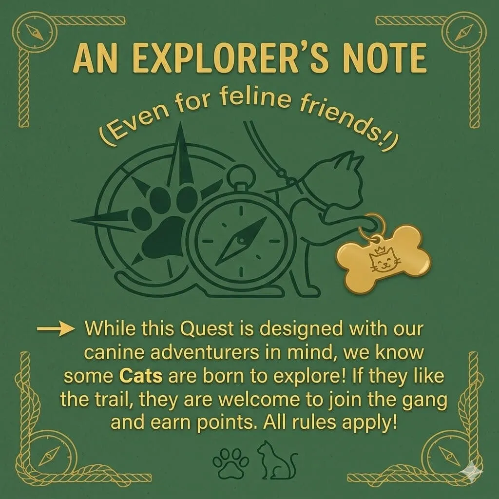 An Explorer's Note (even for feline friends!): while this Quest is designed with our canine adventurers in mind, we know some cats are born to explore! If they like the trail, they are welcome to join the gang and earn points. All rules apply!